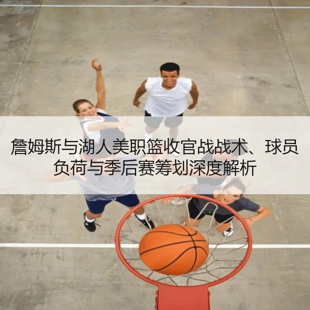 詹姆斯与湖人美职篮收官战战术、球员负荷与季后赛筹划深度解析